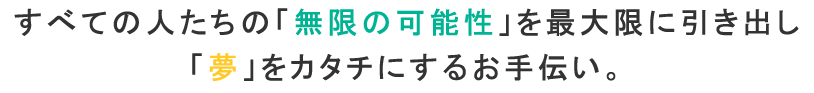 すべての人たちの無限の可能性を最大限に引き出し夢をカタチにするお手伝い